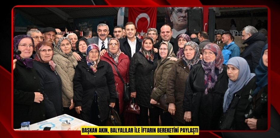 BAŞKAN AKIN, BALYALILAR İLE İFTARIN BEREKETİNİ PAYLAŞTI