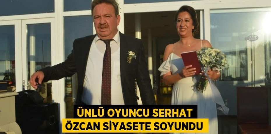 Ünlü oyuncu Serhat Özcan siyasete soyundu