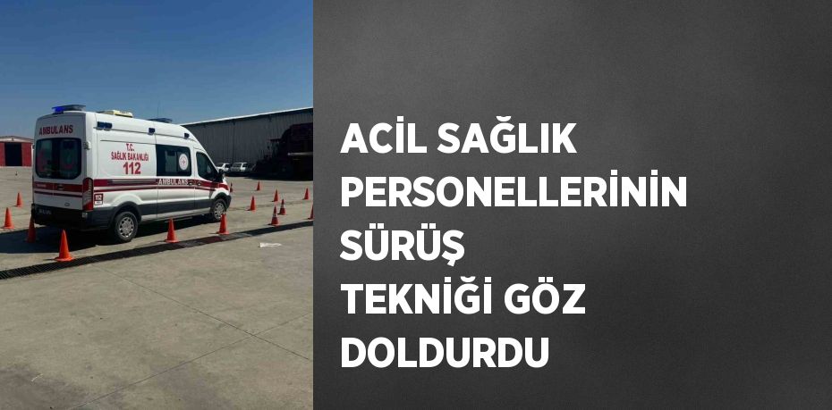 ACİL SAĞLIK PERSONELLERİNİN SÜRÜŞ TEKNİĞİ GÖZ DOLDURDU