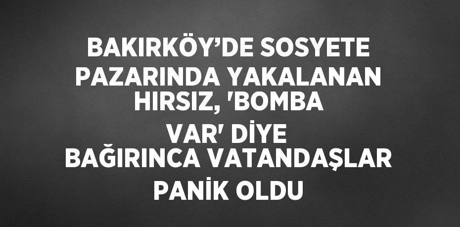BAKIRKÖY’DE SOSYETE PAZARINDA YAKALANAN HIRSIZ, 'BOMBA VAR' DİYE BAĞIRINCA VATANDAŞLAR PANİK OLDU
