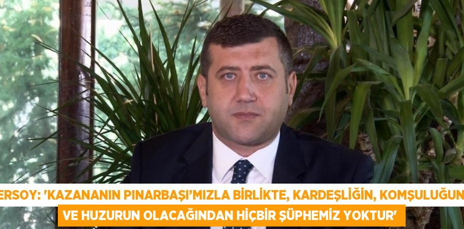 ERSOY: 'KAZANANIN PINARBAŞI’MIZLA BİRLİKTE, KARDEŞLİĞİN, KOMŞULUĞUN VE HUZURUN OLACAĞINDAN HİÇBİR ŞÜPHEMİZ YOKTUR'