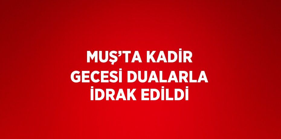 MUŞ’TA KADİR GECESİ DUALARLA İDRAK EDİLDİ