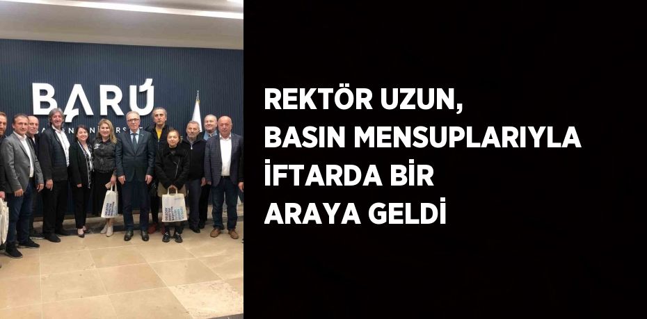 REKTÖR UZUN, BASIN MENSUPLARIYLA İFTARDA BİR ARAYA GELDİ