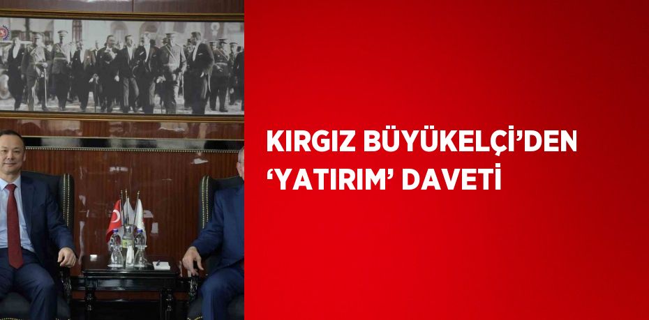 KIRGIZ BÜYÜKELÇİ’DEN ‘YATIRIM’ DAVETİ