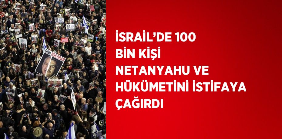 İSRAİL’DE 100 BİN KİŞİ NETANYAHU VE HÜKÜMETİNİ İSTİFAYA ÇAĞIRDI