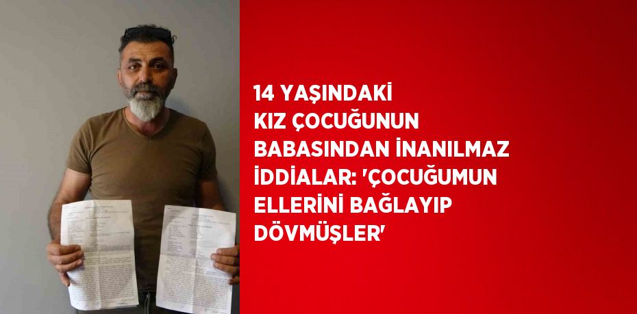 14 YAŞINDAKİ KIZ ÇOCUĞUNUN BABASINDAN İNANILMAZ İDDİALAR: 'ÇOCUĞUMUN ELLERİNİ BAĞLAYIP DÖVMÜŞLER'