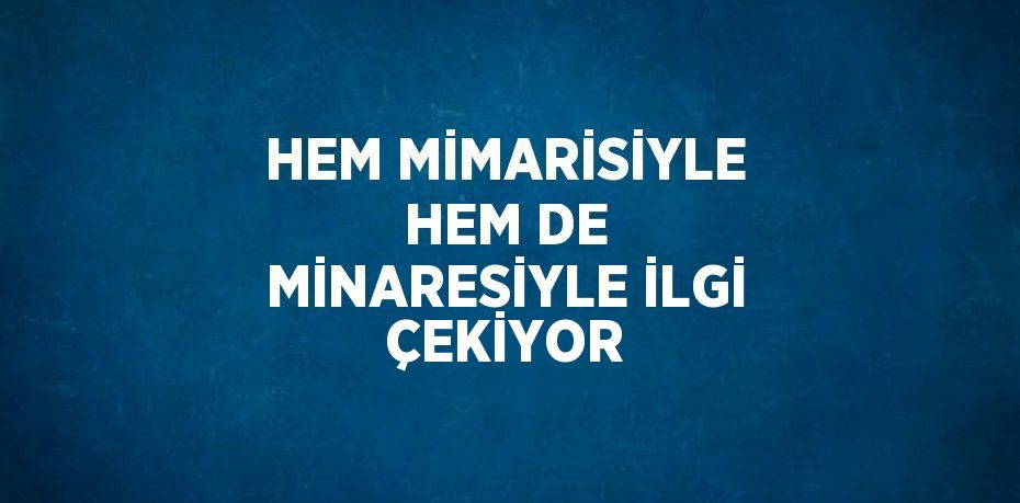 HEM MİMARİSİYLE HEM DE MİNARESİYLE İLGİ ÇEKİYOR