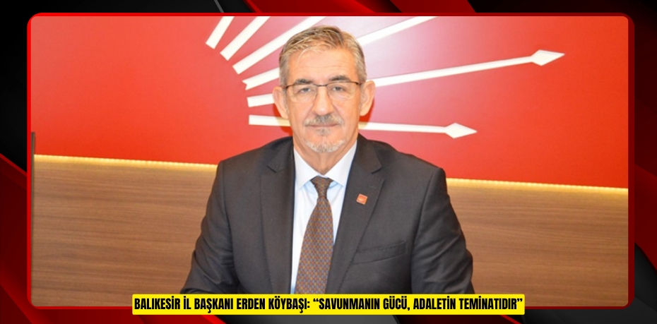 BALIKESİR İL BAŞKANI ERDEN KÖYBAŞI: “SAVUNMANIN GÜCÜ, ADALETİN TEMİNATIDIR”