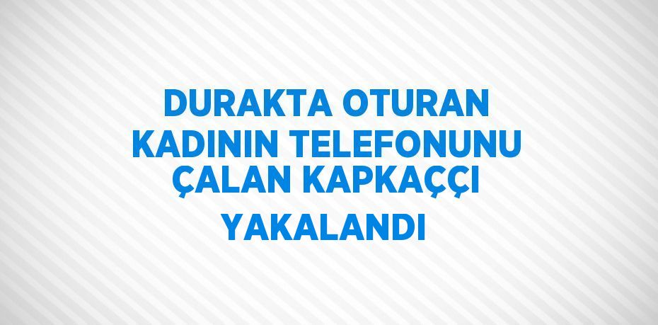 DURAKTA OTURAN KADININ TELEFONUNU ÇALAN KAPKAÇÇI YAKALANDI