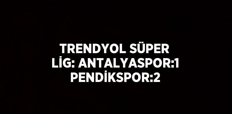 TRENDYOL SÜPER LİG: ANTALYASPOR:1 PENDİKSPOR:2