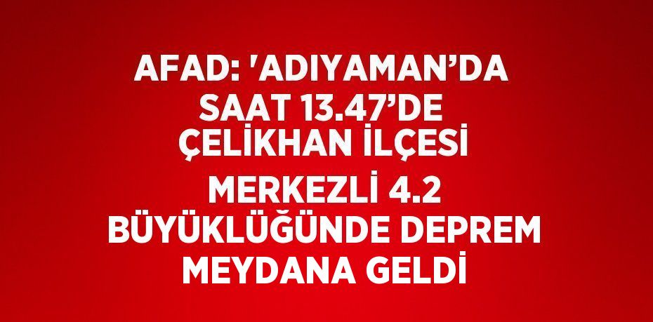 AFAD: 'ADIYAMAN’DA SAAT 13.47’DE ÇELİKHAN İLÇESİ MERKEZLİ 4.2 BÜYÜKLÜĞÜNDE DEPREM MEYDANA GELDİ