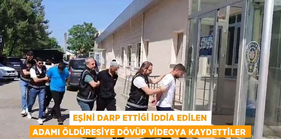 EŞİNİ DARP ETTİĞİ İDDİA EDİLEN ADAMI ÖLDÜRESİYE DÖVÜP VİDEOYA KAYDETTİLER