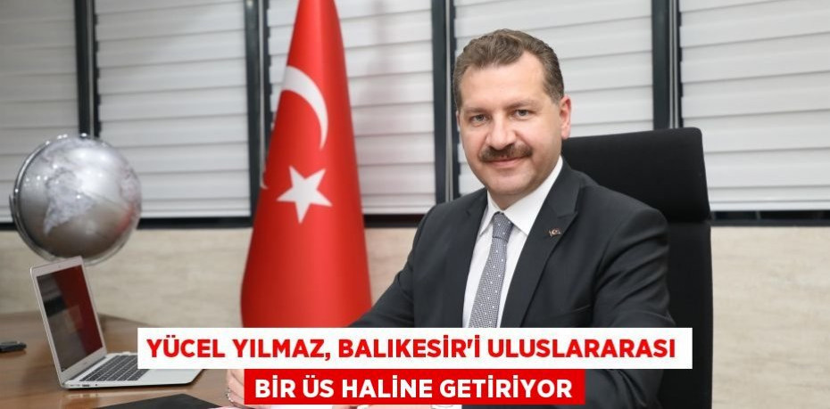 Yücel Yılmaz, Balıkesir’i uluslararası bir üs haline getiriyor