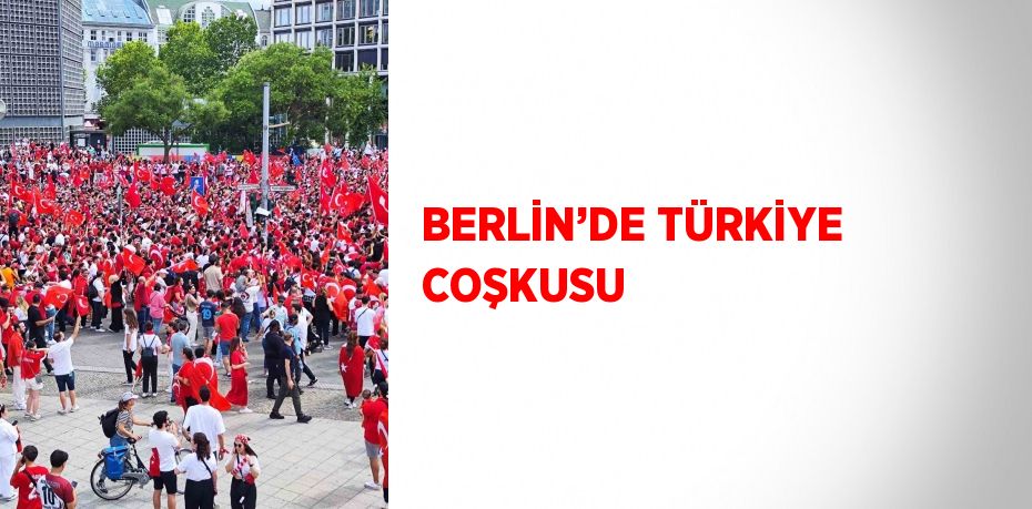 BERLİN’DE TÜRKİYE COŞKUSU