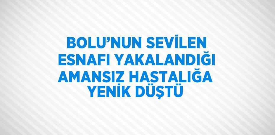 BOLU’NUN SEVİLEN ESNAFI YAKALANDIĞI AMANSIZ HASTALIĞA YENİK DÜŞTÜ
