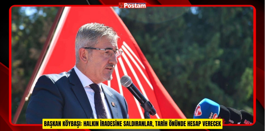 BAŞKAN KÖYBAŞI: HALKIN İRADESİNE SALDIRANLAR, TARİH ÖNÜNDE HESAP VERECEK