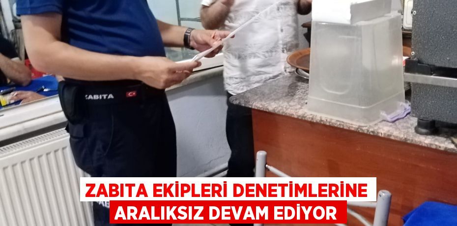 ZABITA EKİPLERİ DENETİMLERİNE ARALIKSIZ DEVAM EDİYOR
