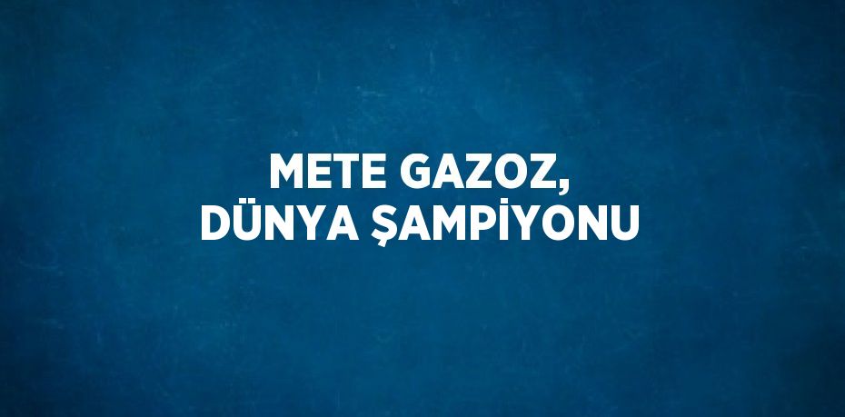 METE GAZOZ, DÜNYA ŞAMPİYONU