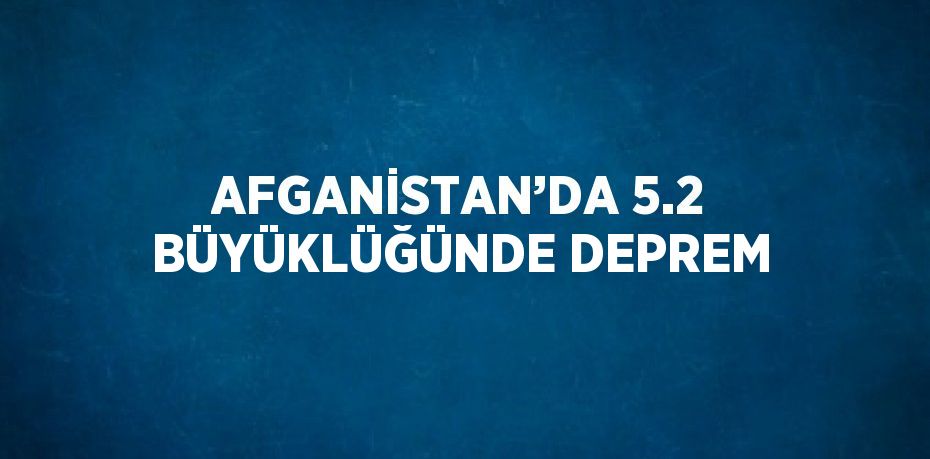 AFGANİSTAN’DA 5.2 BÜYÜKLÜĞÜNDE DEPREM