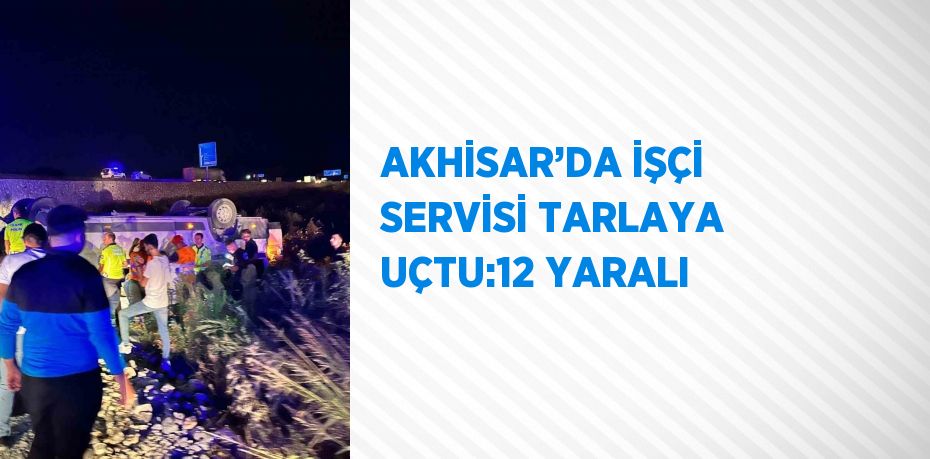 AKHİSAR’DA İŞÇİ SERVİSİ TARLAYA UÇTU:12 YARALI