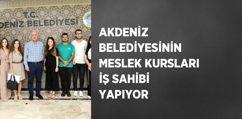 AKDENİZ BELEDİYESİNİN MESLEK KURSLARI İŞ SAHİBİ YAPIYOR