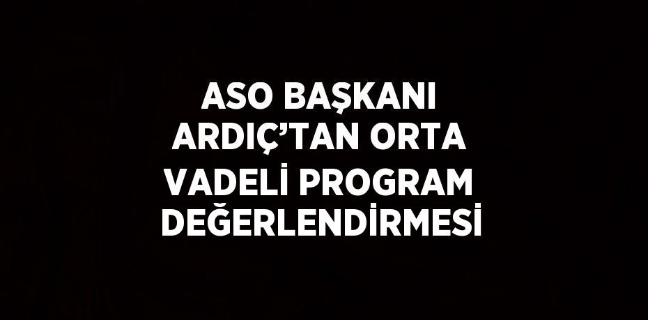 ASO BAŞKANI ARDIÇ’TAN ORTA VADELİ PROGRAM DEĞERLENDİRMESİ