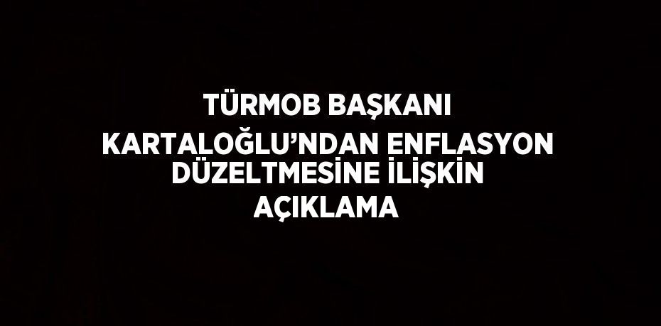 TÜRMOB BAŞKANI KARTALOĞLU’NDAN ENFLASYON DÜZELTMESİNE İLİŞKİN AÇIKLAMA