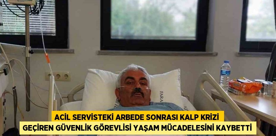 ACİL SERVİSTEKİ ARBEDE SONRASI KALP KRİZİ GEÇİREN GÜVENLİK GÖREVLİSİ YAŞAM MÜCADELESİNİ KAYBETTİ