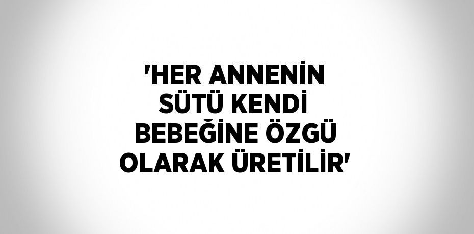 'HER ANNENİN SÜTÜ KENDİ BEBEĞİNE ÖZGÜ OLARAK ÜRETİLİR'