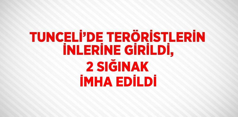 TUNCELİ’DE TERÖRİSTLERİN İNLERİNE GİRİLDİ, 2 SIĞINAK İMHA EDİLDİ