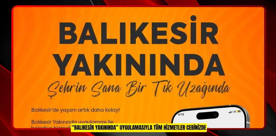 “BALIKESİR YAKININDA” UYGULAMASIYLA TÜM HİZMETLER CEBİNİZDE