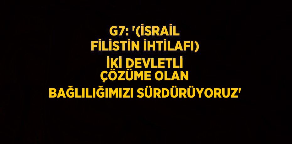 G7: '(İSRAİL FİLİSTİN İHTİLAFI) İKİ DEVLETLİ ÇÖZÜME OLAN BAĞLILIĞIMIZI SÜRDÜRÜYORUZ'