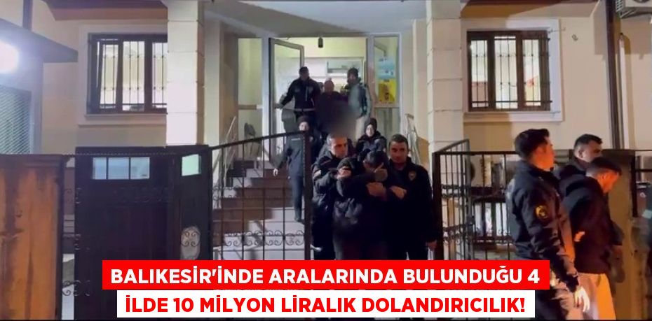 Balıkesir’inde aralarında bulunduğu 4 ilde 10 milyon liralık dolandırıcılık!