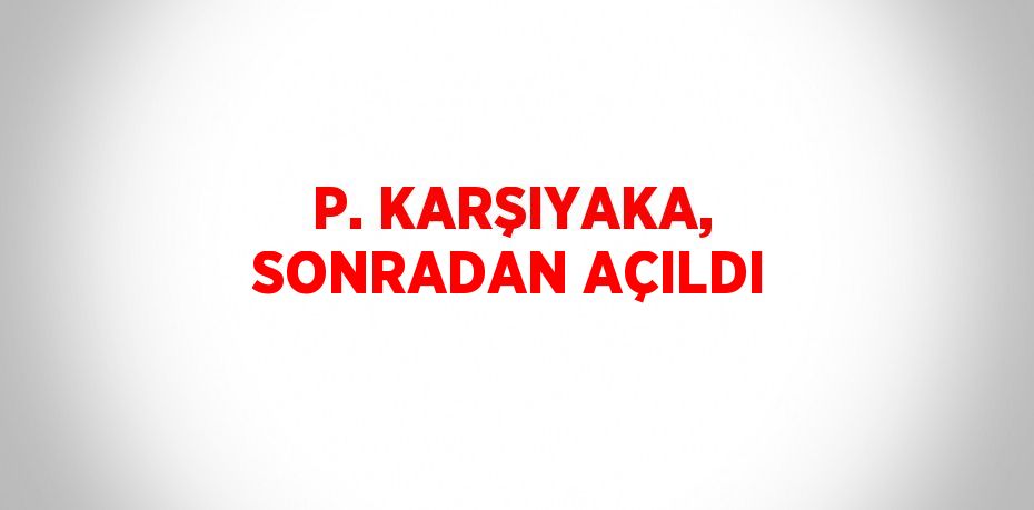 P. KARŞIYAKA, SONRADAN AÇILDI