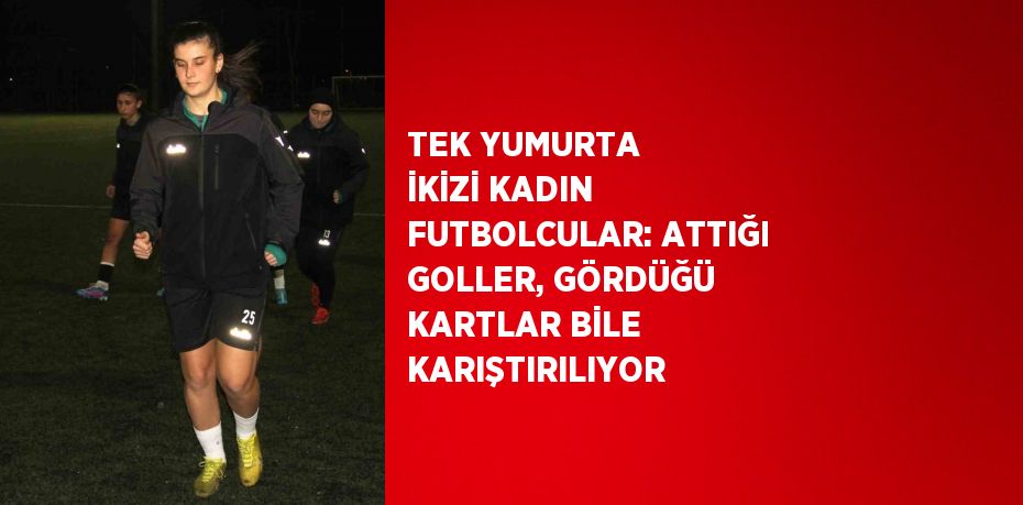 TEK YUMURTA İKİZİ KADIN FUTBOLCULAR: ATTIĞI GOLLER, GÖRDÜĞÜ KARTLAR BİLE KARIŞTIRILIYOR