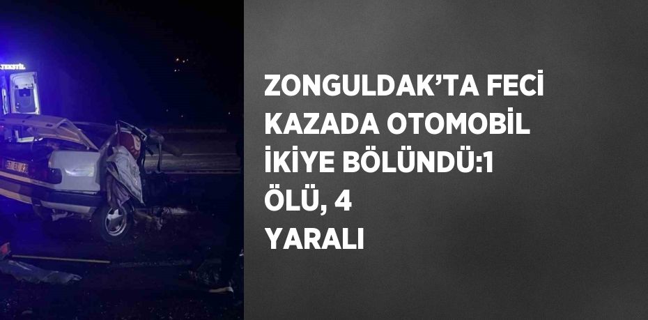 ZONGULDAK’TA FECİ KAZADA OTOMOBİL İKİYE BÖLÜNDÜ:1 ÖLÜ, 4 YARALI