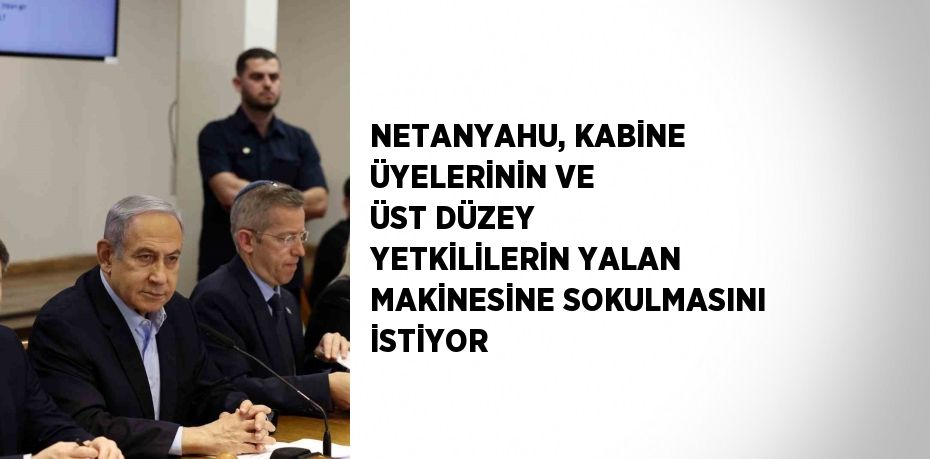 NETANYAHU, KABİNE ÜYELERİNİN VE ÜST DÜZEY YETKİLİLERİN YALAN MAKİNESİNE SOKULMASINI İSTİYOR