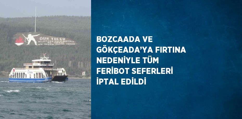 BOZCAADA VE GÖKÇEADA’YA FIRTINA NEDENİYLE TÜM FERİBOT SEFERLERİ İPTAL EDİLDİ