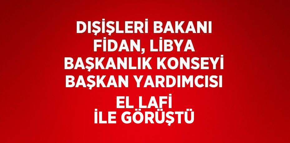 DIŞİŞLERİ BAKANI FİDAN, LİBYA BAŞKANLIK KONSEYİ BAŞKAN YARDIMCISI EL LAFİ İLE GÖRÜŞTÜ