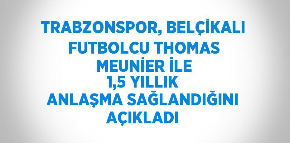 TRABZONSPOR, BELÇİKALI FUTBOLCU THOMAS MEUNİER İLE 1,5 YILLIK ANLAŞMA SAĞLANDIĞINI AÇIKLADI