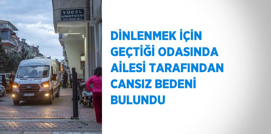 DİNLENMEK İÇİN GEÇTİĞİ ODASINDA AİLESİ TARAFINDAN CANSIZ BEDENİ BULUNDU