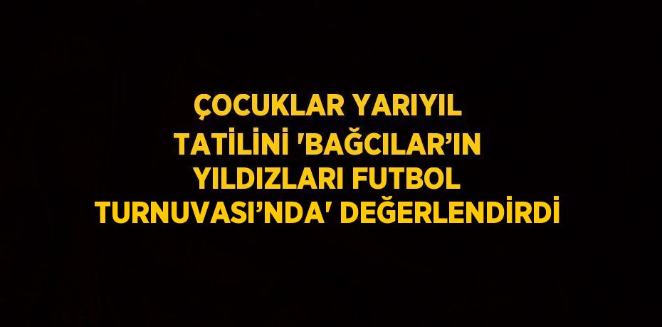 ÇOCUKLAR YARIYIL TATİLİNİ 'BAĞCILAR’IN YILDIZLARI FUTBOL TURNUVASI’NDA' DEĞERLENDİRDİ