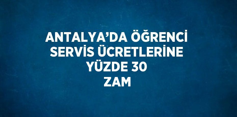 ANTALYA’DA ÖĞRENCİ SERVİS ÜCRETLERİNE YÜZDE 30 ZAM