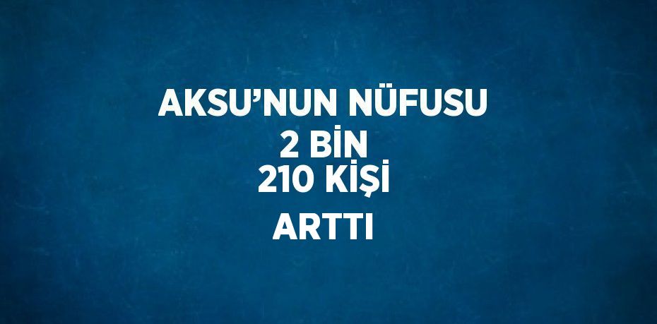 AKSU’NUN NÜFUSU 2 BİN 210 KİŞİ ARTTI