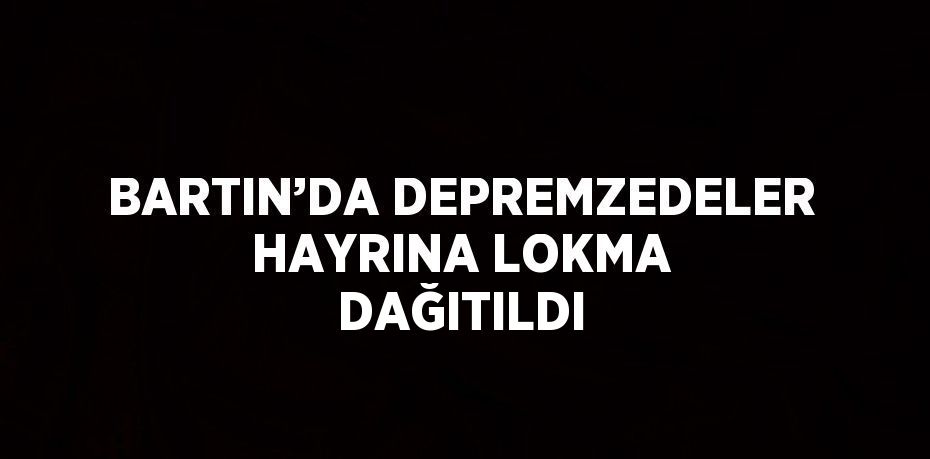 BARTIN’DA DEPREMZEDELER HAYRINA LOKMA DAĞITILDI
