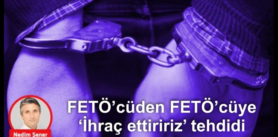 FETÖ’cüden FETÖ’cüye ‘İhraç ettiririz’ tehdidi