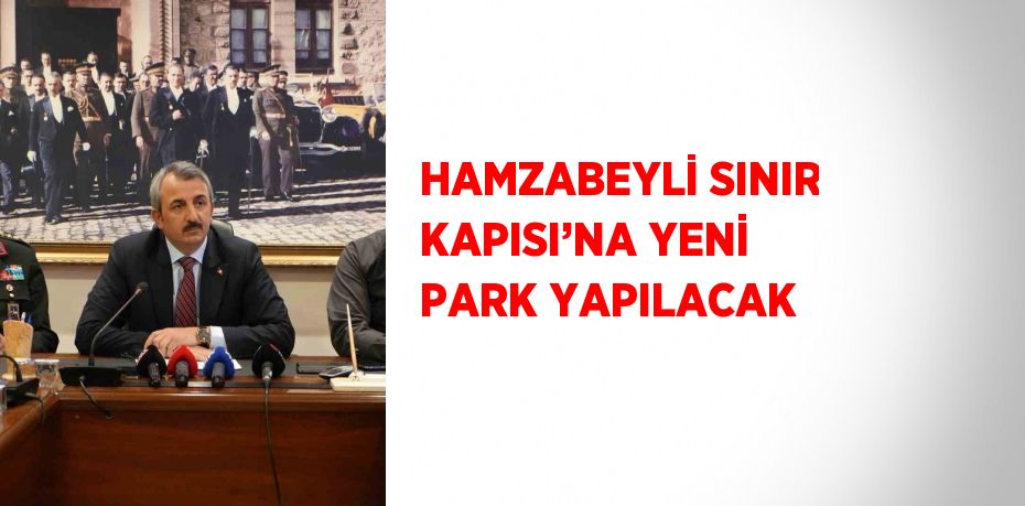 HAMZABEYLİ SINIR KAPISI’NA YENİ PARK YAPILACAK