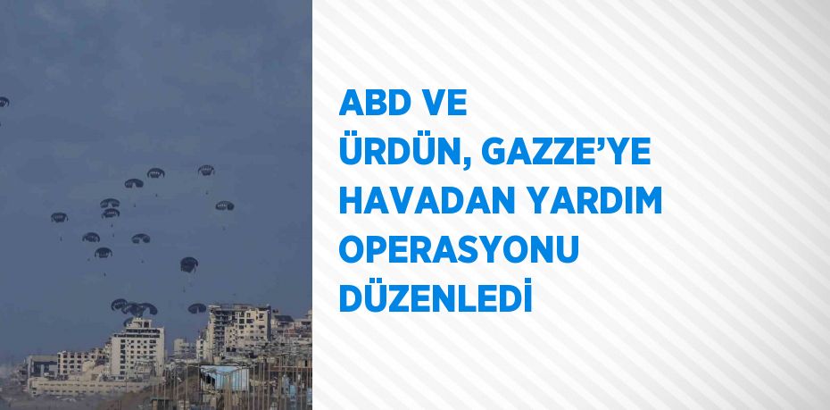 ABD VE ÜRDÜN, GAZZE’YE HAVADAN YARDIM OPERASYONU DÜZENLEDİ