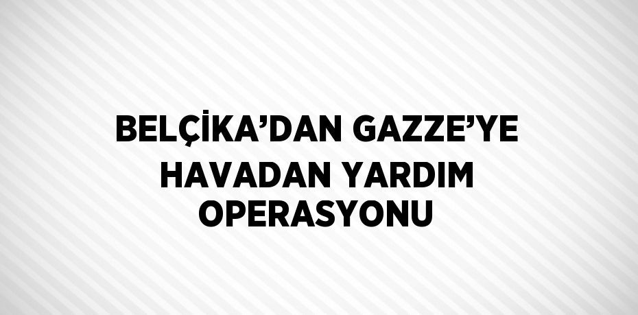 BELÇİKA’DAN GAZZE’YE HAVADAN YARDIM OPERASYONU