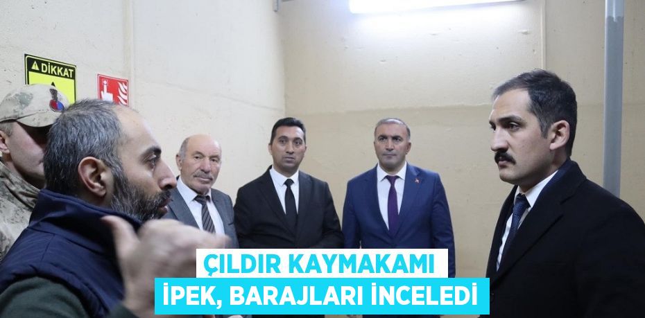 ÇILDIR KAYMAKAMI İPEK, BARAJLARI İNCELEDİ